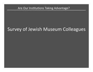 Are	
  Our	
  InsCtuCons	
  Taking	
  Advantage?	
  
Survey	
  of	
  Jewish	
  Museum	
  Colleagues	
  
 