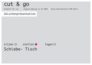 cut & go
Entwürfe für cnc		 Industriedesign im SS 2010	 Burg Giebichenstein HKD Halle
Zwischenpräsentation
sitzen stellen	 legen
Schiebe- Tisch
 