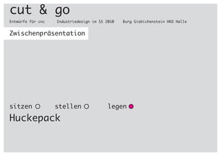 cut & go
Entwürfe für cnc		 Industriedesign im SS 2010	 Burg Giebichenstein HKD Halle
Zwischenpräsentation
sitzen stellen	 legen
Huckepack
 