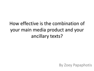How effective is the combination of
your main media product and your
         ancillary texts?




                       By Zoey Papaphotis
 