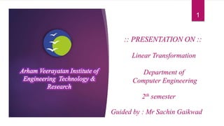 1
:: PRESENTATION ON ::
Linear Transformation
Guided by : Mr Sachin Gaikwad
Department of
Computer Engineering
2th semester
 