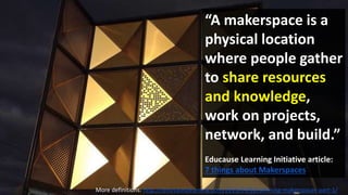 “A makerspace is a
physical location
where people gather
to share resources
and knowledge,
work on projects,
network, and build.”
Educause Learning Initiative article:
7 things about Makerspaces
More definitions: http://renovatedlearning.com/2015/04/02/defining-makerspaces-part-1/
 