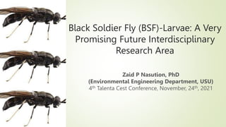 Black Soldier Fly (BSF)-Larvae: A Very
Promising Future Interdisciplinary
Research Area
Zaid P Nasution, PhD
(Environmental Engineering Department, USU)
4th Talenta Cest Conference, November, 24th, 2021
 