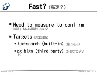PGroonga & Zulip Powered by Rabbit 2.2.1
Fast?（高速？）
Need to measure to confirm
確認するには測定しないと
Targets（測定対象）
textsearch (built-in)（組み込み）
pg_bigm (third party)（外部プロダク
ト）
 