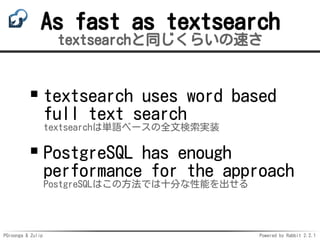 PGroonga & Zulip Powered by Rabbit 2.2.1
As fast as textsearch
textsearchと同じくらいの速さ
textsearch uses word based
full text search
textsearchは単語ベースの全文検索実装
PostgreSQL has enough
performance for the approach
PostgreSQLはこの方法では十分な性能を出せる
 