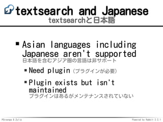 PGroonga & Zulip Powered by Rabbit 2.2.1
textsearch and Japanese
textsearchと日本語
Asian languages including
Japanese aren't supported
日本語を含むアジア圏の言語は非サポート
Need plugin（プラグインが必要）
Plugin exists but isn't
maintained
プラグインはあるがメンテナンスされていない
 