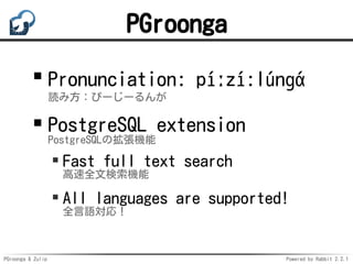 PGroonga & Zulip Powered by Rabbit 2.2.1
PGroonga
Pronunciation: píːzí:lúnɡά
読み方：ぴーじーるんが
PostgreSQL extension
PostgreSQLの拡...