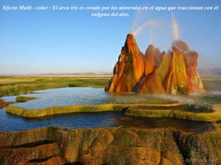 Efecto Multi - color : El arco iris es creado por los minerales en el agua que reaccionan con el
oxígeno del aire.
 