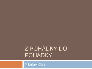Z POHÁDKY DO POHÁDKY

Miloslav Khas

 