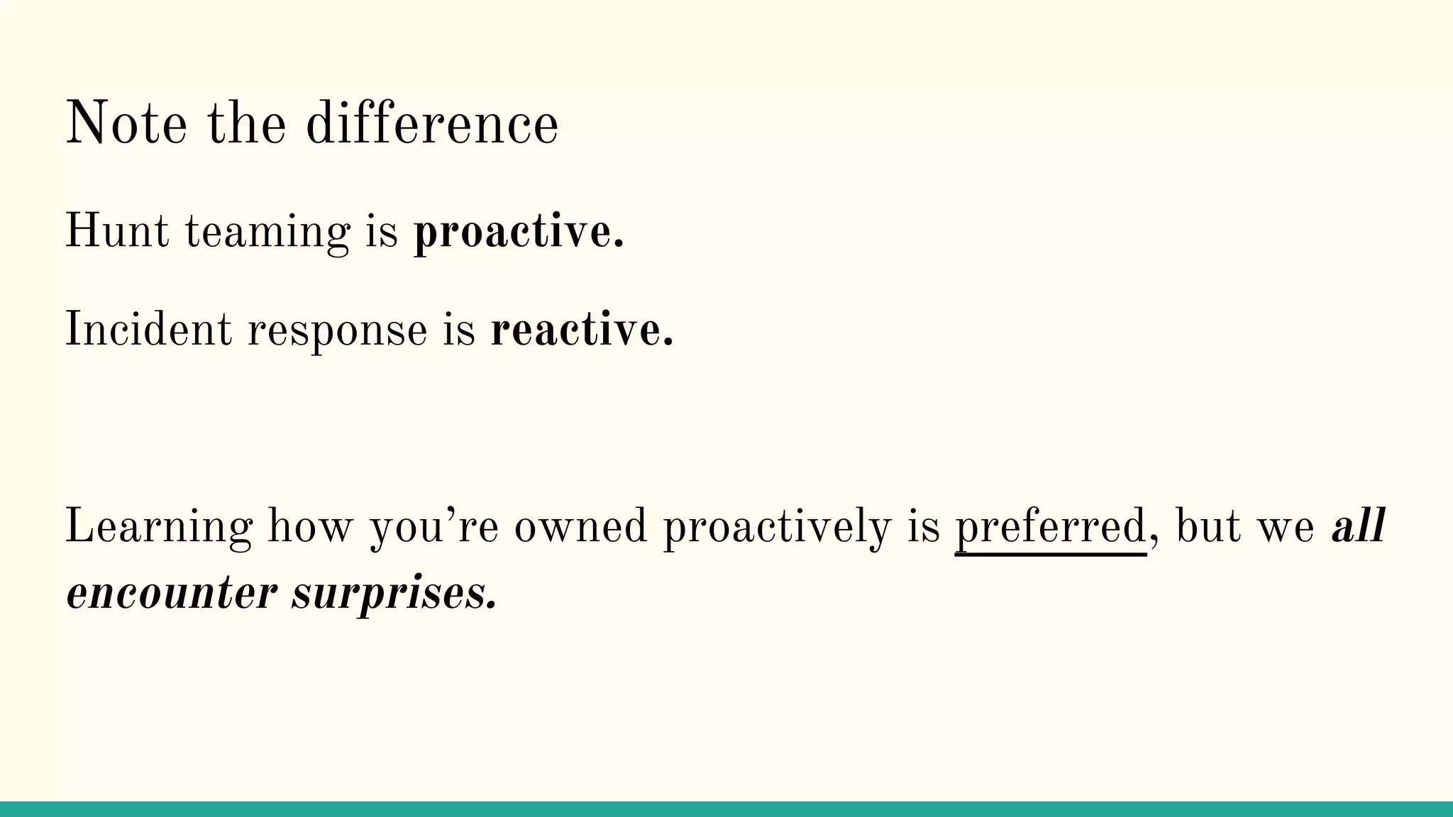 Note the difference
Hunt teaming is proactive.
Incident response is reactive.
Learning how you’re owned proactively is preferred, but we all
encounter surprises.
 