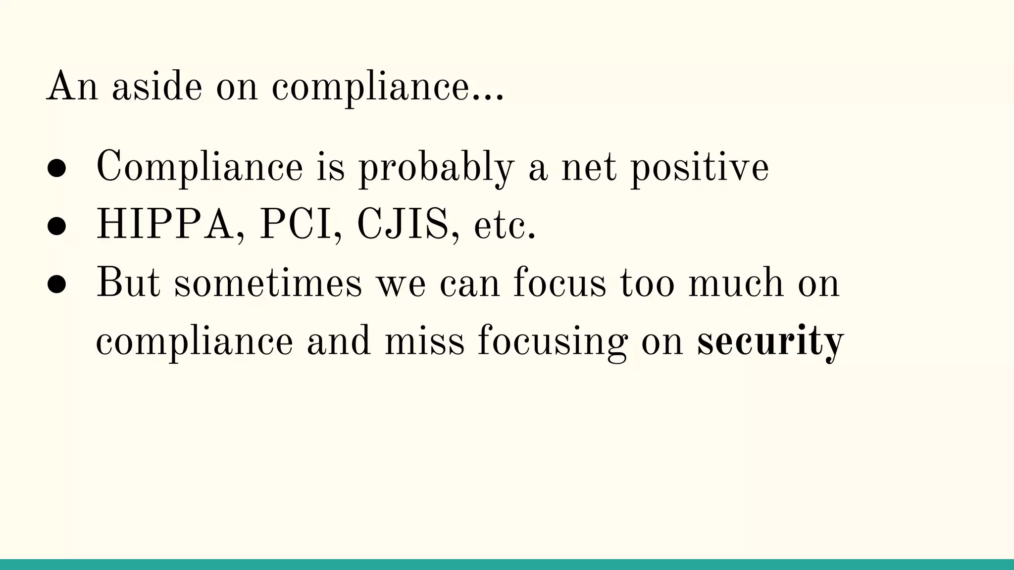 An aside on compliance...
● Compliance is probably a net positive
● HIPPA, PCI, CJIS, etc.
● But sometimes we can focus too much on
compliance and miss focusing on security
 