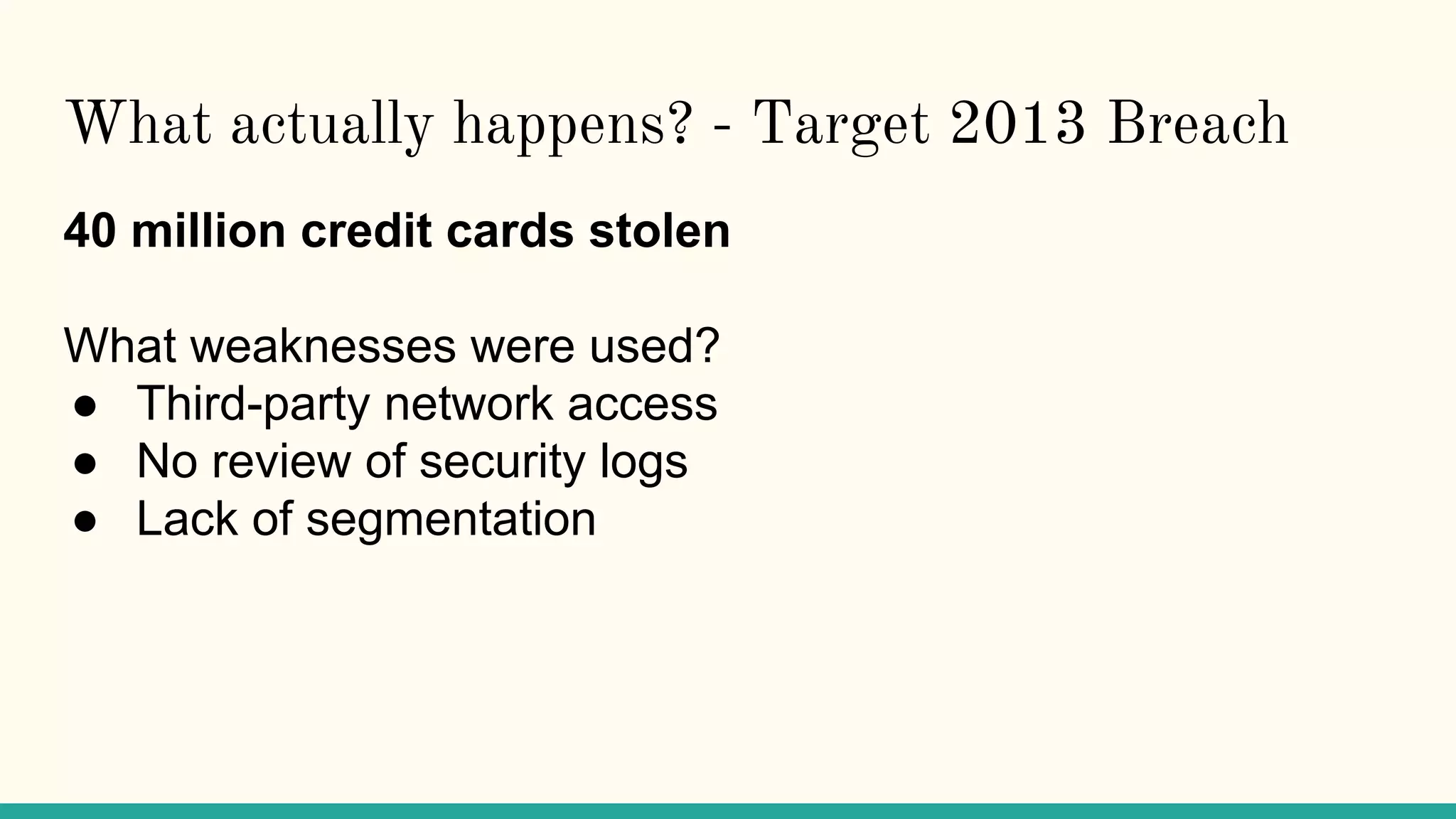 What actually happens? - Target 2013 Breach
40 million credit cards stolen
What weaknesses were used?
● Third-party network access
● No review of security logs
● Lack of segmentation
 