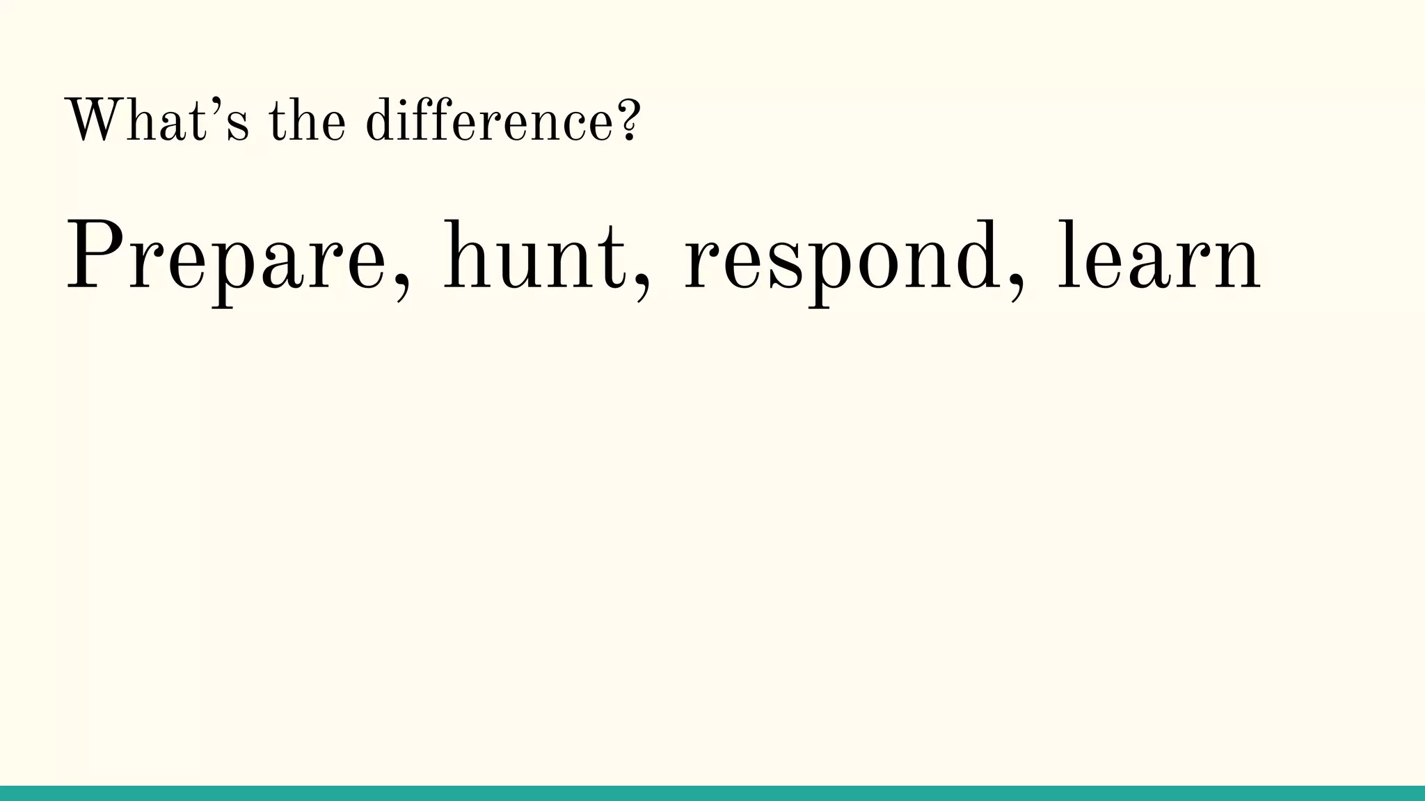 What’s the difference?
Prepare, hunt, respond, learn
 