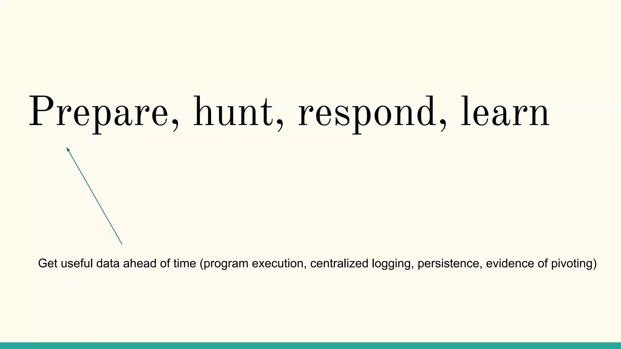 Prepare, hunt, respond, learn
Get useful data ahead of time (program execution, centralized logging, persistence, evidence of pivoting)
 