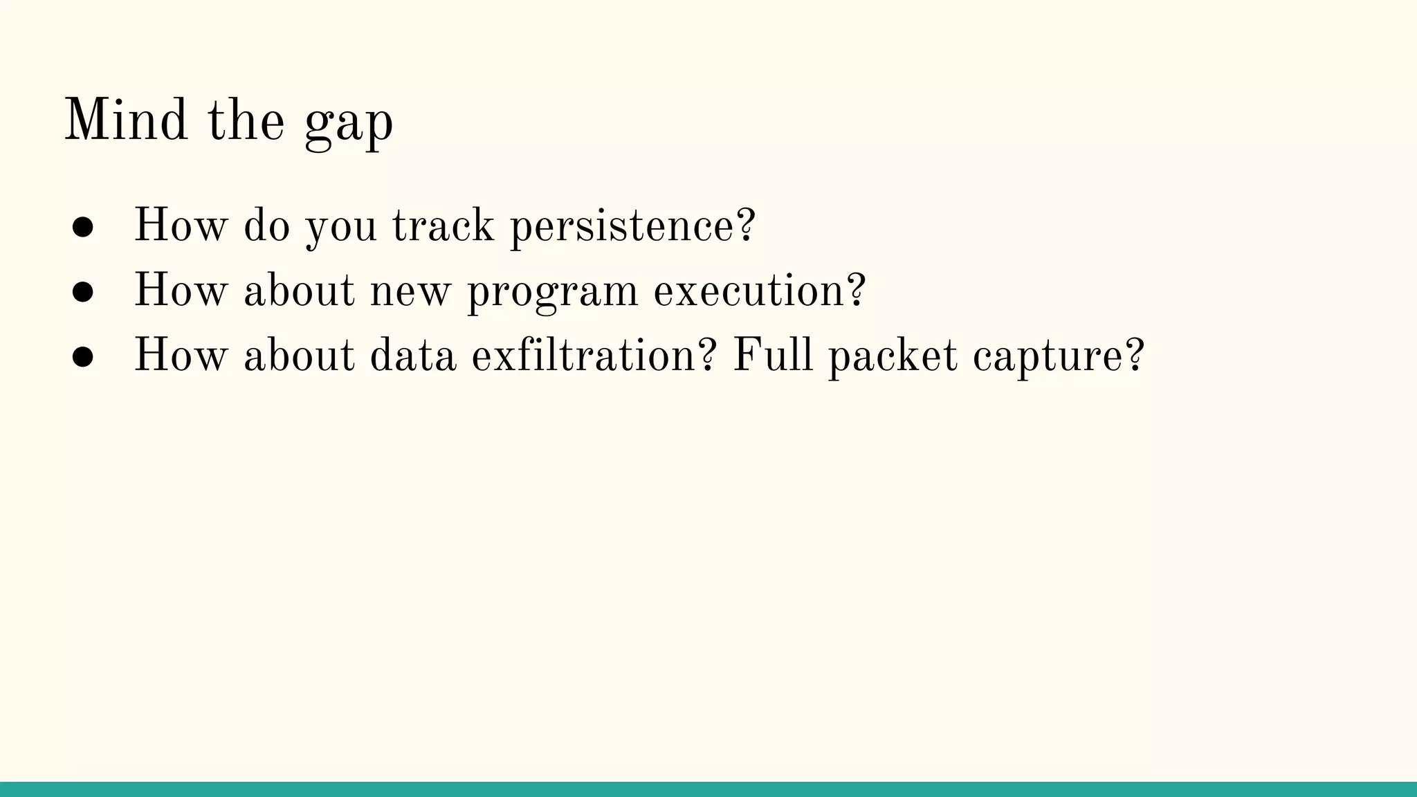 Mind the gap
● How do you track persistence?
● How about new program execution?
● How about data exfiltration? Full packet capture?
 