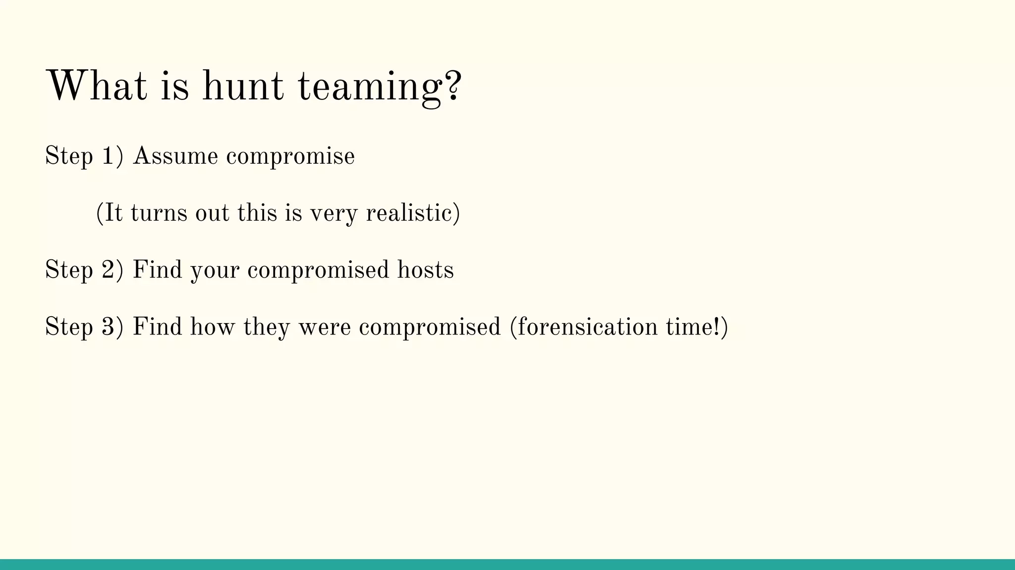 What is hunt teaming?
Step 1) Assume compromise
(It turns out this is very realistic)
Step 2) Find your compromised hosts
Step 3) Find how they were compromised (forensication time!)
 