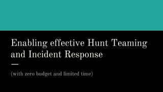 Enabling effective Hunt Teaming
and Incident Response
(with zero budget and limited time)
 