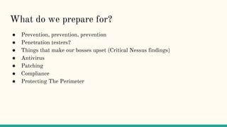 What do we prepare for?
● Prevention, prevention, prevention
● Penetration testers?
● Things that make our bosses upset (Critical Nessus findings)
● Antivirus
● Patching
● Compliance
● Protecting The Perimeter
 