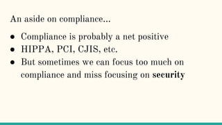 An aside on compliance...
● Compliance is probably a net positive
● HIPPA, PCI, CJIS, etc.
● But sometimes we can focus too much on
compliance and miss focusing on security
 