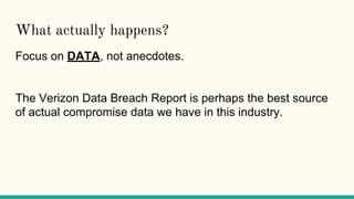 What actually happens?
Focus on DATA, not anecdotes.
The Verizon Data Breach Report is perhaps the best source
of actual compromise data we have in this industry.
 