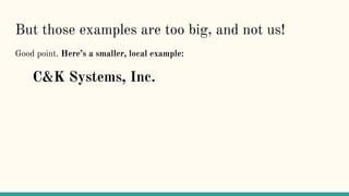 But those examples are too big, and not us!
Good point. Here’s a smaller, local example:
C&K Systems, Inc.
 