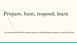 Prepare, hunt, respond, learn
Get useful data ahead of time (program execution, centralized logging, persistence, evidence of pivoting)
 