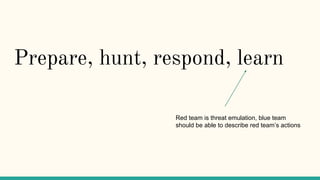 Prepare, hunt, respond, learn
Red team is threat emulation, blue team
should be able to describe red team’s actions
 