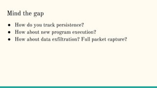 Mind the gap
● How do you track persistence?
● How about new program execution?
● How about data exfiltration? Full packet capture?
 