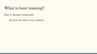 What is hunt teaming?
Step 1) Assume compromise
(It turns out this is very realistic)
 