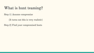 What is hunt teaming?
Step 1) Assume compromise
(It turns out this is very realistic)
Step 2) Find your compromised hosts
 