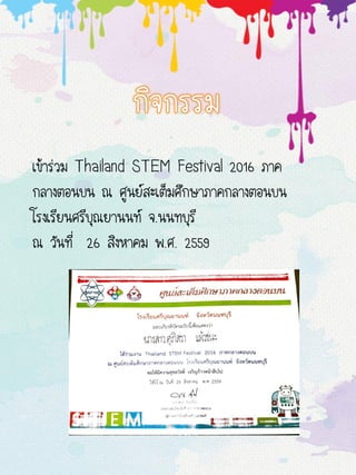 เข้าร่วม Thailand STEM Festival 2016 ภาค
กลางตอนบน ณ ศูนย์สะเต็มศึกษาภาคกลางตอนบน
โรงเรียนศรีบุณยานนท์ จ.นนทบุรี
ณ วันที่ 26 สิงหาคม พ.ศ. 2559
 