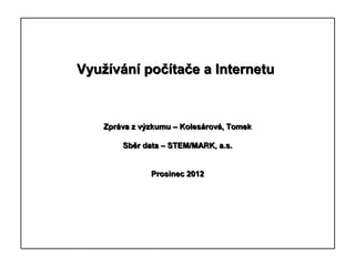 Využívání počítače a Internetu



    Zpráva z výzkumu – Kolesárová, Tomek

        Sběr data – STEM/MARK, a.s.


               Prosinec 2012




                    1
 