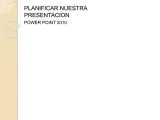 PLANIFICAR NUESTRA
PRESENTACION
POWER POINT 2010
 