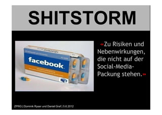 SHITSTORM
                                                   «Zu Risiken und
                                                  Nebenwirkungen,
                                                  die nicht auf der
                                                  Social-Media-
                                                  Packung stehen.»




ZPRG | Dominik Ryser und Daniel Graf | 5.6.2012
 