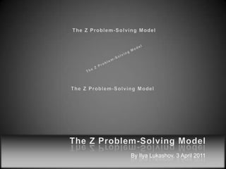 The Z Problem-Solving Model The Z Problem-Solving Model The Z Problem-Solving Model The Z Problem-Solving Model   By IlyaLukashov, 3 April 2011 