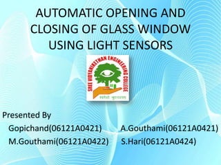 AUTOMATIC OPENING AND CLOSING OF GLASS WINDOW USING LIGHT SENSORS Presented By    Gopichand(06121A0421)         A.Gouthami(06121A0421)    M.Gouthami(06121A0422)      S.Hari(06121A0424) 
