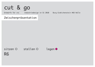 cut & go
Entwürfe für cnc Industriedesign im SS 2010 Burg Giebichenstein HKD Halle
Zwischenpräsentation
sitzen stellen legen
R6
 