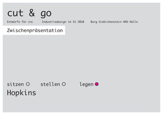 cut & go
Entwürfe für cnc		 Industriedesign im SS 2010	 Burg Giebichenstein HKD Halle
Zwischenpräsentation
sitzen stellen	 legen
Hopkins
 