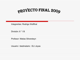 Proyecto final 2009 Integrantes: Rodrigo Wolfthal División: 6 ° I B Profesor: Matias Silversteyn Usuario / destinatario : ELI Joyas 