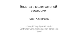 Эпистаз в молекулярной
эволюции
Evolutionary Genomics Lab
Centre for Genomic Regulation Barcelona,
Spain
Fyodor A. Kondrashov
 