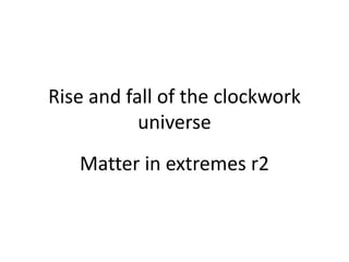 Rise and fall of the clockwork
universe
Matter in extremes r2
 