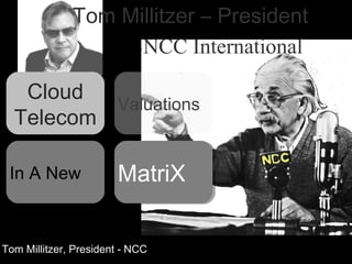Tom Millitzer, President - NCC
Tom Millitzer – President
NCC International
Cloud
Telecom
Valuations
MatriXIn A New
 