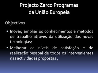  Inovar, ampliar os conhecimentos e métodos
  de trabalho através da utilização das novas
  tecnologias;
 Melhorar os níveis de satisfação e de
  realização pessoal de todos os intervenientes
  nas actividades propostas ;
 