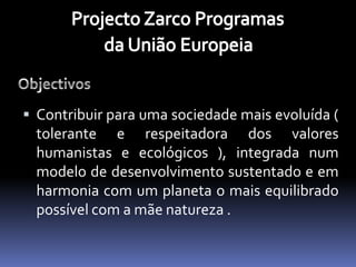  Contribuir para uma sociedade mais evoluída (
 tolerante e respeitadora dos valores
 humanistas e ecológicos ), integrada num
 modelo de desenvolvimento sustentado e em
 harmonia com um planeta o mais equilibrado
 possível com a mãe natureza .
 