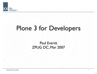 Plone 3 for Developers

                                 Paul Everitt
                              ZPUG DC, Mar 2007




Copyright Zea Partners ASBL                       1


                                                      1
 