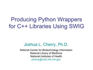 Producing Python Wrappers for C++ Libraries Using SWIG Joshua L. Cherry, Ph.D. National Center for Biotechnology Information National Library of Medicine National Institutes of Health [email_address] 