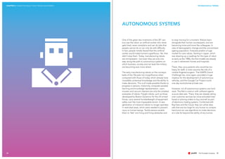 CHAPTER 2 CONNECTED REALITY 2025: TRENDS AND DRIVERS TECHNOLOGICAL TRENDS
2120
One of the great new inventions of the 20th
cen-
tury was the robot: an artificial worker who never
gets tired, never complains and can do jobs that
people cannot do or can only do with difficulty.
In fact, people initially feared that this artificial
worker would make humans superfluous. Yet, that
didn‘t stop them. Today, manufacturing robots
are omnipresent – but even they are only one
step along the path to autonomous systems on
which business, society and not least the military
are becoming ever more reliant.
The early manufacturing robots on the conveyor
belts of the 70s pale into insignificance when
compared with those of today, which already have
incredible contextual knowledge and the ability to
make decisions. This is all made possible thanks to
progress in sensors, motoricity, computer-assisted
learning and knowledge representation. Lawn-
mowers and vacuum cleaners are only the simplest
examples of robots. Freight robots, such as those
developed by Boston Dynamics for the US armed
forces, carry several hundredweight of equipment
safely over the most impassable terrain. A new
generation of industrial robots no longer operates
in restricted areas, which were needed to prevent
injury to human beings. Tactile sensors enable
them to 'feel' non-living and living obstacles and
to stop moving for a moment. Robots learn
alongside their human counterparts, and are
becoming more and more like colleagues. In
view of demographic change and the concomitant
ageing population, forecasts predict a huge
market for care robots. Starting in Japan, which
was drawing up a roadmap for this type of robot
as early as the 1980s, the first models are already
in use in retirement homes and hospitals.
There, they carry patients who would be too
heavy for staff, or even assume the role of a
nimble-fingered surgeon. The DARPA Grand
Challenge has, once again, provided a huge
impetus for the development of autonomous
vehicles, and the Google Car Project could
one day revolutionise private cars.
However, not all autonomous systems use hard-
ware. The Net is overrun with software agents
as pure data sets. There, they are already taking
over customer services (as voice-activated inter-
faces) or placing orders to buy and sell as part
of electronic trading systems. Combined with
Big Data and the Cloud, they can utilise data
sets that are too large for any human to compre-
hend and can use algorithms to make decisions
at a rate far beyond the ability of any human.
AUTONOMOUS SYSTEMS
 