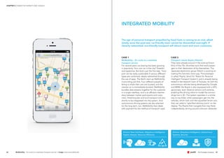 Drivers: New Interfaces, Ubiquitous Intelligence,
Digital Lifestyle, Resource Efficiency
Drivers: Ubiquitous Intelligence, Autonomous
Systems, Security
4544
CASE 1
MeMobility – En route to a seamless
transport service
For several years car-sharing has been growing
in popularity. Your own car in the city? Stressful
and expensive. But that‘s just the first step. Trans-
port can be really sustainable if various different
types are combined, ideally networked through
the use of apps. The Berlin start-up MeMobility
is providing just that. Four different people of-
fering to share their cars are located, and the
nearest car is immediately booked. MeMobility
bundles data streams together for the customer
in a single interface, and is an efficient interme-
diary between market participants and custo-
mers. Hired bicycles and local transport are also
shortly to be integrated into the system. And
autonomous driving systems are also planned
for the long term, too. MeMobility then deals
with payment for the method of transport used.
CASE 2
Transport robots Ropits (Hitachi)
They were already around in the science-fiction
films of the 70s: driverless taxis that took passen-
gers to their destination all by themselves. The
Japanese electronics group Hitachi is working on
making this futuristic vision pay. The prototype
is called 'Ropits' (short for 'Robot for Personal
Intelligent Transport System'), and is already being
tested in the research town of Tsukuba. As with the
autonomous vehicles being developed by Google
and BMW, the Ropits is also equipped with a GPS,
gyroscope, laser distance sensors and cameras,
enabling the driving robot to model the surroun-
dings live in 3D. The system operates in a similar
way to city bikes: when passengers get into the
vehicles, which look a bit like squashed Smart cars,
they can select a 'specified arbitrary point' on the
display. The Ropits then navigate their way there
independently, driving around unknown obstacles.
The age of personal transport propelled by fossil fuels is coming to an end, albeit
slowly, since the post-war, car-friendly town cannot be dismantled overnight. If
cleverly networked, eco-friendly transport will attract more and more customers.
INTEGRATED MOBILITY
MeMobility – En route to a seamless transport service // image: www.memobility.de
CHAPTER 3 CONNECTED MARKETS 2025: SIGNALS
 