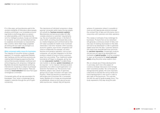 CHAPTER 1 THE NEXT WAVE OF DIGITAL TRANSFORMATIONS
98
If, in a few years, we have become used to the
constant availability of information about people,
situations and things in our immediate surround-
ings thanks to technology about our person –
so-called wearables, and if it has become the
norm for intelligent products, houses and vehicles
to ‘recognise’ us and to use networked services
to cooperate and anticipate our requirements,
then a world in which these magic properties
are lacking will soon seem very strange to us.
Welcome to connected reality.
What connected reality means for businesses
The interplay of innovation drivers is already
apparent. For example, augmented lifestyles,
new interfaces and the real-time economy are
creating hybrid shopping opportunities that
remove the boundary between traditional and
online shopping; and, ubiquitous intelligence,
Big Data and security requirements are forcing
international companies to adopt cloud-based
working practices for their projects. There are
numerous trend indicators that show that super-
convergence is imminent.
Connected reality will set new parameters for
businesses. Thus, value is increasingly being
created in networks through the use of hyper-
connectivity.
The importance of individual companies is disap-
pearing: connected reality means the key players
will actually be ‘business economic systems’.
Manufacturers and service providers will offer
complex solutions to customers’ requirements,
e.g. the use of wearable sensors in the field of
smart health, providing cloud-based data analy-
sis, medical diagnosis and nutritional advice that
will make it possible for health to be monitored
intensively in real time. However, within business
economic systems, even former competitors will
come to collaborate; for example, car manu-
facturers and transport operators, such as train
companies, will use data integrators to link their
products instead of trying to entice customers
away from one another. Thus, traditional market
boundaries will begin to disappear, giving rise
to new cross-sector markets. To enable these
new markets to develop, system innovations will
be required – not to improve individual product
parameters, but rather to build application con-
texts from the bottom up. The economy must,
therefore, adopt a new culture of openness,
going as far as open innovation and open colla-
boration. These will become an essential and
self-evident part of business life in connected
reality. Markets will no longer be characterised
as battlefields, where as much ground as pos-
sible must be won. Instead, they will become
spheres of cooperation where it is possible to
come up with appropriate solutions amongst
the constant flow of data and information and in
conjunction with customers and other operators.
This creates a multitude of new challenges for
businesses. Products that can be networked
will generate a continuous stream of data, and
new ways of creating value based on that data
will have to be developed in order to generate
added value from the data. Customer relations
will come to be characterised more and more
by real-time interaction. Increasingly, products
and services will need to be developed and
marketed as hybrid bundles. It will be necessary
to open up the potential for smart automati-
sation along the entire value-creation chain.
We can already see all these developments
in use today; each one is the subject of
numerous strategic discussions and manage-
ment consultancy studies. Yet, as the pace of
change becomes greater, the more important
it becomes to evaluate the various trends and
future developments in the round in order to
gain sight of the big picture. This overview
can then be used to guide strategic focus. This
study represents a first step along this path.
 