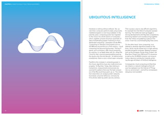 CHAPTER 2 CONNECTED REALITY 2025: TRENDS AND DRIVERS TECHNOLOGICAL TRENDS
151414
Hardware is nothing without software. Yet, our
view that a computer performs tasks using locally
installed programs is now long outdated. In the
past few years, computing power has migrated
to the Cloud: into whole swarms of computers,
which, together, process enormous quantities of
data at breathtaking speed. Following on from
distributed computing – examples include IBM‘s
'Computing on Demand' and projects such as
SETI@home around the turn of the century – cloud
computing has become big business. The big IT
giants, such as Amazon, offer cloud computing
as a service, or, as Apple does with Siri, utilise the
Cloud for their voice processing before pushing
the results onto the end devices. So behind every
smartphone, there is now a virtual super computer.
Parallel to this increase in computing power in
the Cloud, algorithms have also made enormous
progress. It’s Big Data. Today, data relating to
transactions, measurements and pictures are
scanned for patterns that even the best comput-
ers of the 90s would have given up on. This means
that researchers can analyse protein networks,
businesses consumer behaviour, and security
firms photos taken by public security cameras.
Their success is due to new efficient algorithms,
for example from the field of computer-assisted
learning. The Californian start-up Kaggle is
driving developments with Big Data competitions
that bring research and crowdsourcing together.
Even the military are grabbing a piece of the
action: Israel has a world-leading Big Data scene.
On the other hand, 'brain computing' is an
attempt to develop algorithms based on the
brain, which may be slower but is a high-ranking
parallel biological computer. Research projects,
such as the European Human Brain Project, the
Blue Brain Project from IBM and ETH Lausanne,
as well as the US BRAIN Initiative, are trying to
make a decisive contribution towards achiev-
ing the age-old dream of Artificial Intelligence.
Consequently, cloud computing and Big Data
are linked to a network intelligence that will
soon be replayed over the Internet of Things
into our environment – and will be omnipresent,
ubiquitous and available.
UBIQUITOUS INTELLIGENCE
 